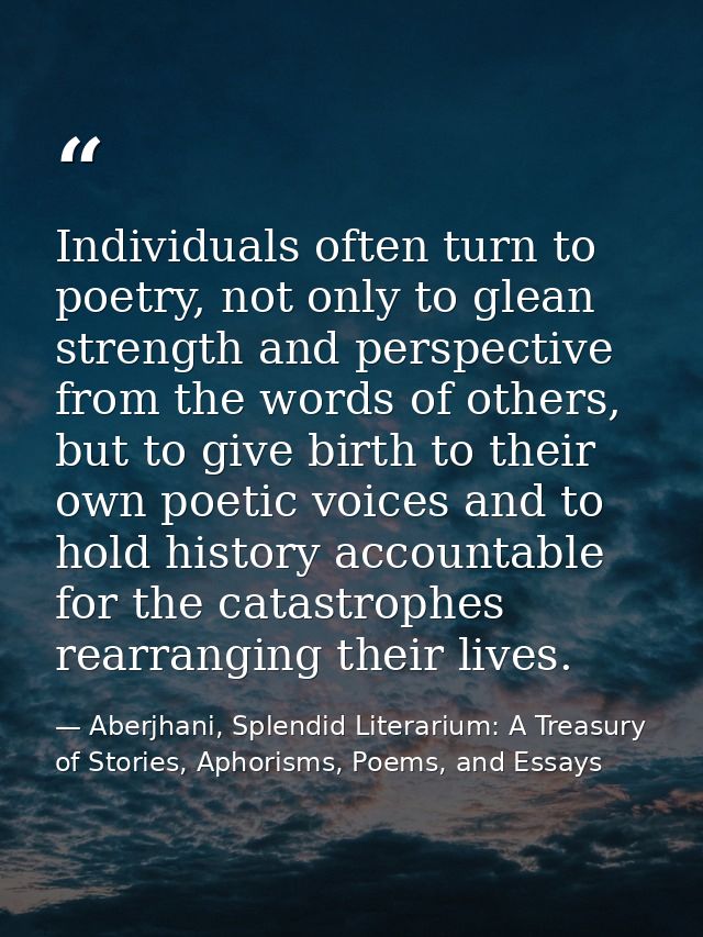 Individuals often turn to poetry, not only to glean strength and perspective from the words of others, but to give birth — Aberjhani, Splendid Literarium: A Treasury of Stories, Aphorisms, Poems, and Essays