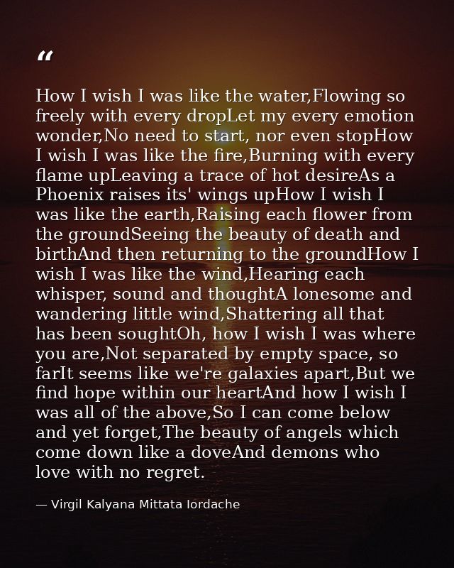How I wish I was like the water,Flowing so freely with every dropLet my every emotion wonder,No need to start, nor even  — Virgil Kalyana Mittata Iordache