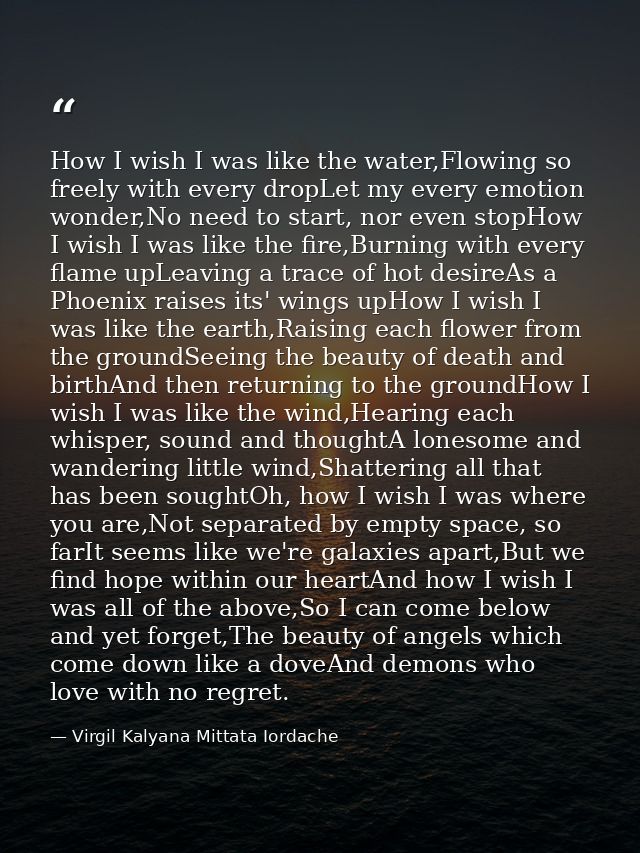 How I wish I was like the water,Flowing so freely with every dropLet my every emotion wonder,No need to start, nor even  — Virgil Kalyana Mittata Iordache