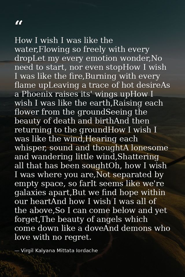 How I wish I was like the water,Flowing so freely with every dropLet my every emotion wonder,No need to start, nor even  — Virgil Kalyana Mittata Iordache