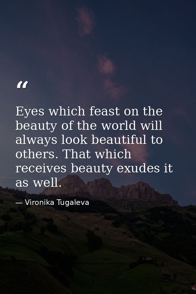 Eyes which feast on the beauty of the world will always look beautiful to others. That which receives beauty exudes it a — Vironika Tugaleva