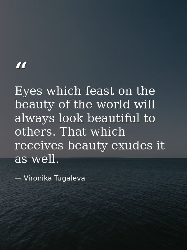 Eyes which feast on the beauty of the world will always look beautiful to others. That which receives beauty exudes it a — Vironika Tugaleva