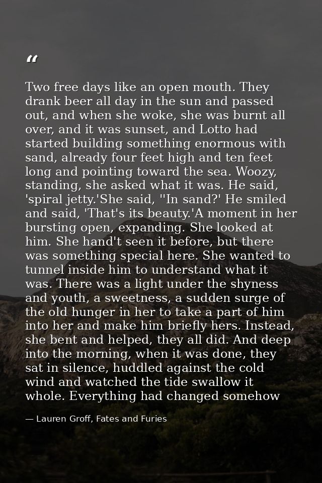 Two free days like an open mouth. They drank beer all day in the sun and passed out, and when she woke, she was burnt al — Lauren Groff, Fates and Furies