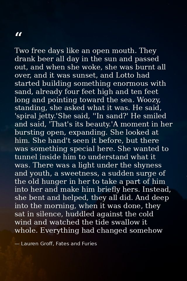 Two free days like an open mouth. They drank beer all day in the sun and passed out, and when she woke, she was burnt al — Lauren Groff, Fates and Furies
