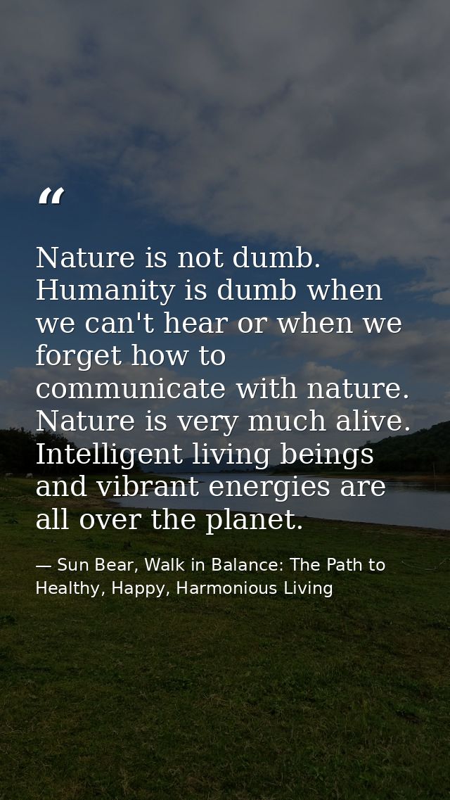 Nature is not dumb. Humanity is dumb when we can't hear or when we forget how to communicate with nature. Nature is very — Sun Bear, Walk in Balance: The Path to Healthy, Happy, Harmonious Living