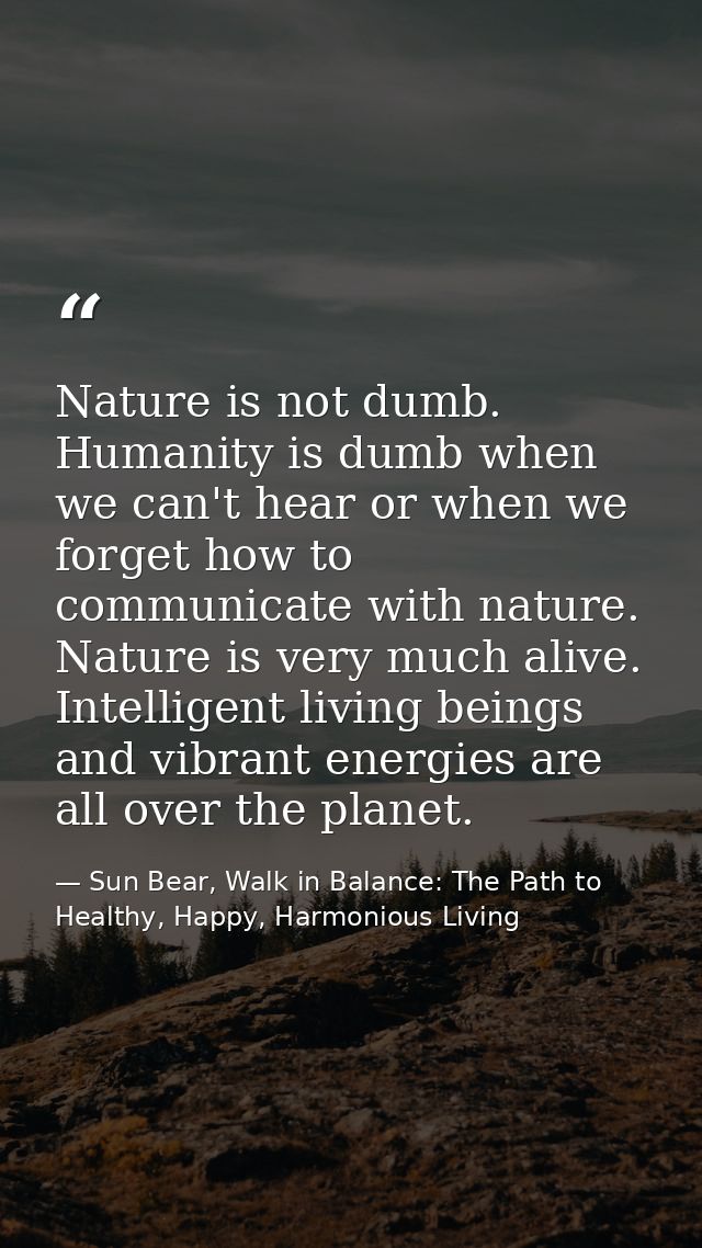 Nature is not dumb. Humanity is dumb when we can't hear or when we forget how to communicate with nature. Nature is very — Sun Bear, Walk in Balance: The Path to Healthy, Happy, Harmonious Living