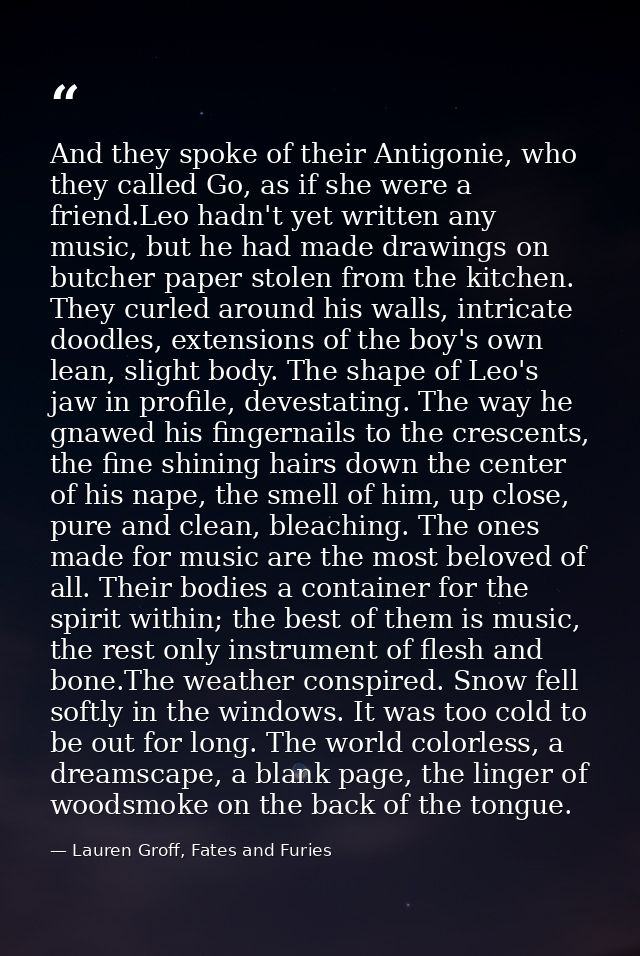 And they spoke of their Antigonie, who they called Go, as if she were a friend.Leo hadn't yet written any music, but he  — Lauren Groff, Fates and Furies