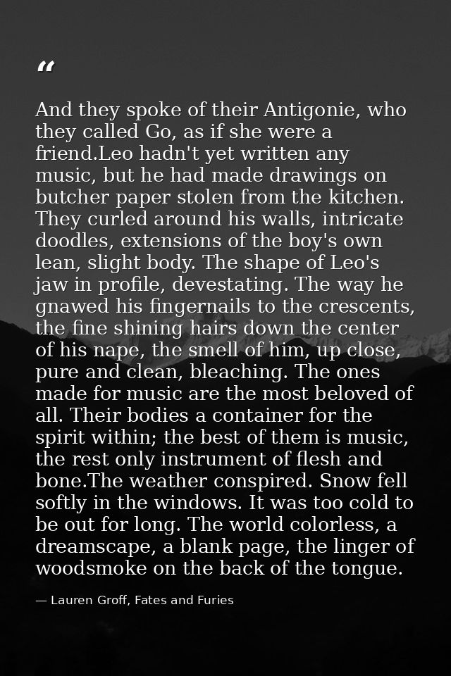 And they spoke of their Antigonie, who they called Go, as if she were a friend.Leo hadn't yet written any music, but he  — Lauren Groff, Fates and Furies