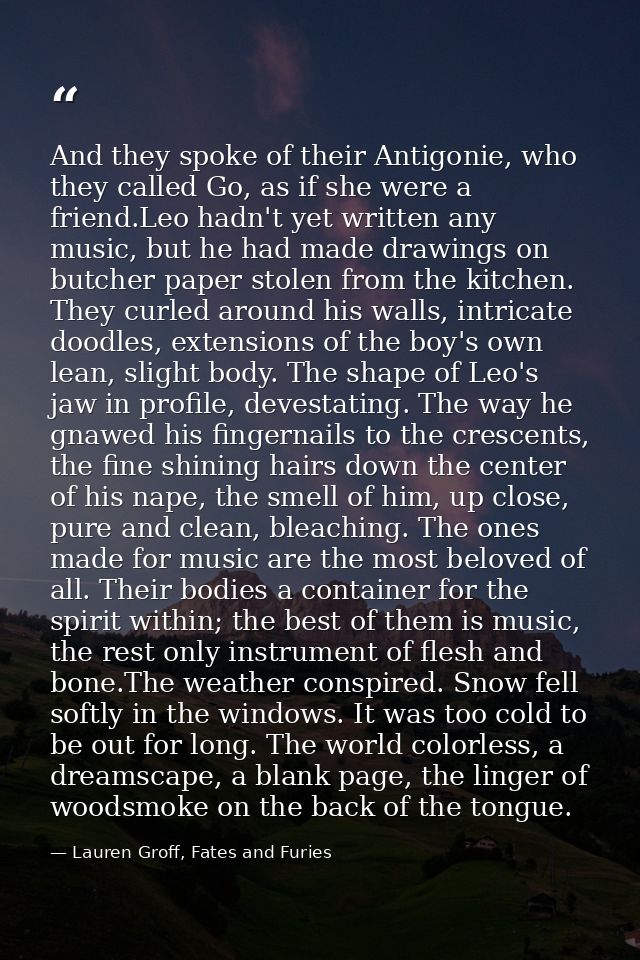 And they spoke of their Antigonie, who they called Go, as if she were a friend.Leo hadn't yet written any music, but he  — Lauren Groff, Fates and Furies