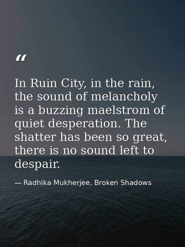 In Ruin City, in the rain, the sound of melancholy is a buzzing maelstrom of quiet desperation. The shatter has been so  — Radhika Mukherjee, Broken Shadows