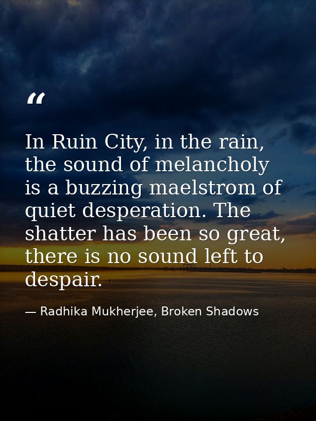 In Ruin City, in the rain, the sound of melancholy is a buzzing maelstrom of quiet desperation. The shatter has been so  — Radhika Mukherjee, Broken Shadows