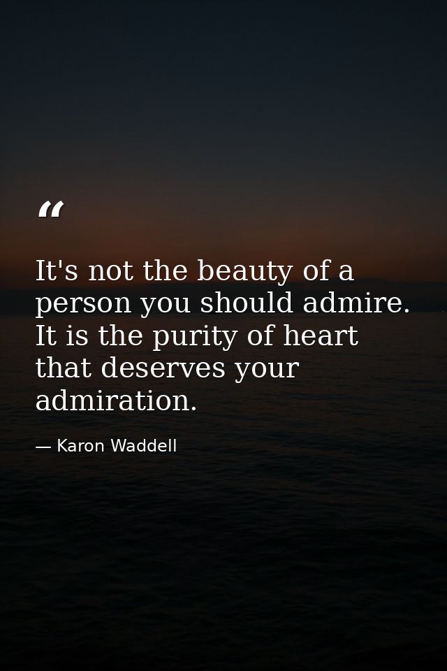 It's not the beauty of a person you should admire. It is the purity of heart that deserves your admiration. — Karon Waddell