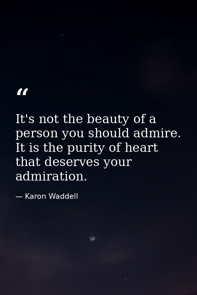 It's not the beauty of a person you should admire. It is the purity of heart that deserves your admiration. — Karon Waddell