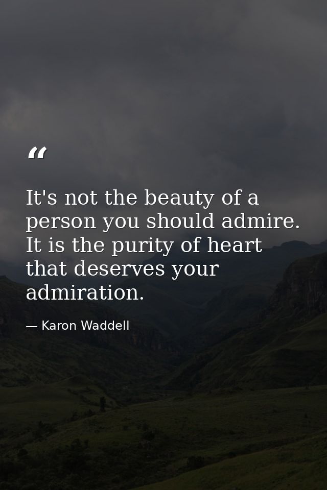 It's not the beauty of a person you should admire. It is the purity of heart that deserves your admiration. — Karon Waddell