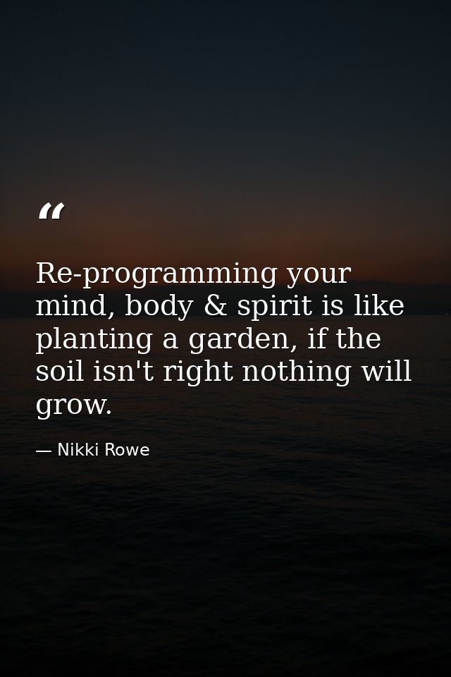 Re-programming your mind, body & spirit is like planting a garden, if the soil isn't right nothing will grow. — Nikki Rowe