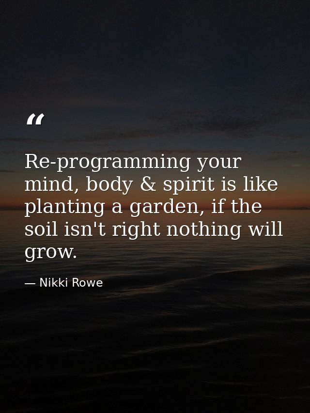 Re-programming your mind, body & spirit is like planting a garden, if the soil isn't right nothing will grow. — Nikki Rowe