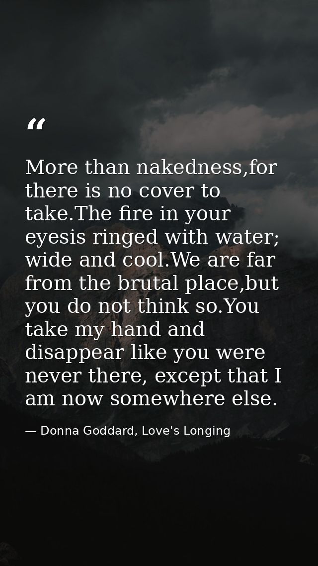 More than nakedness,for there is no cover to take.The fire in your eyesis ringed with water; wide and cool.We are far fr — Donna Goddard, Love's Longing