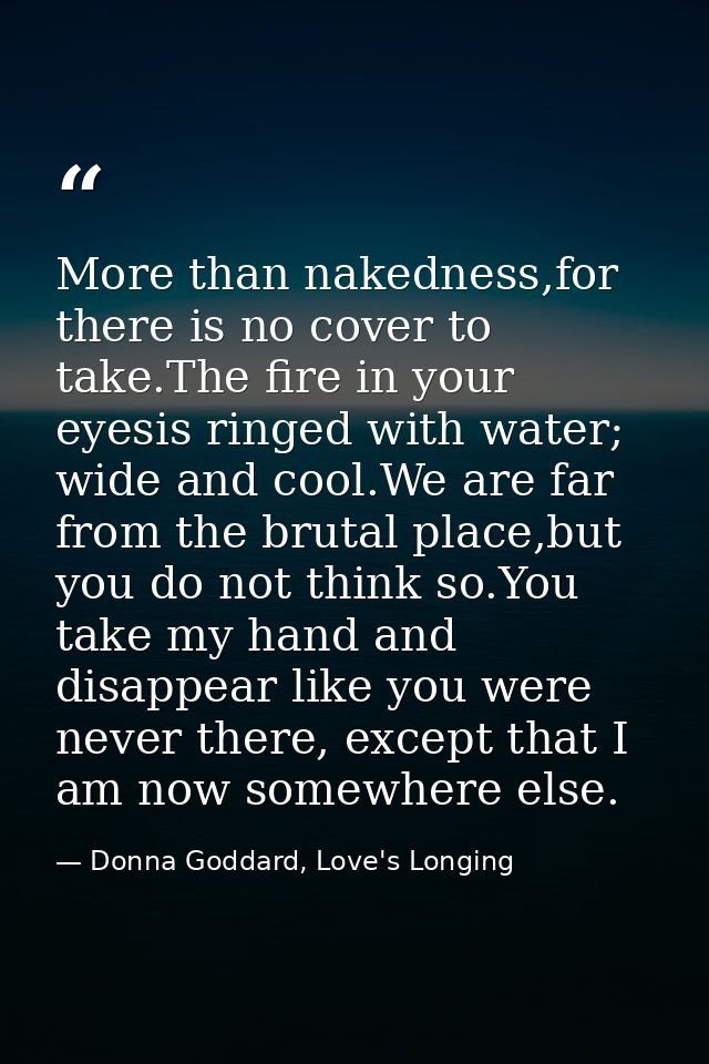 More than nakedness,for there is no cover to take.The fire in your eyesis ringed with water; wide and cool.We are far fr — Donna Goddard, Love's Longing