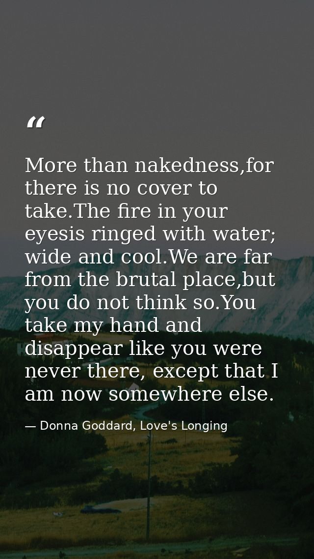 More than nakedness,for there is no cover to take.The fire in your eyesis ringed with water; wide and cool.We are far fr — Donna Goddard, Love's Longing