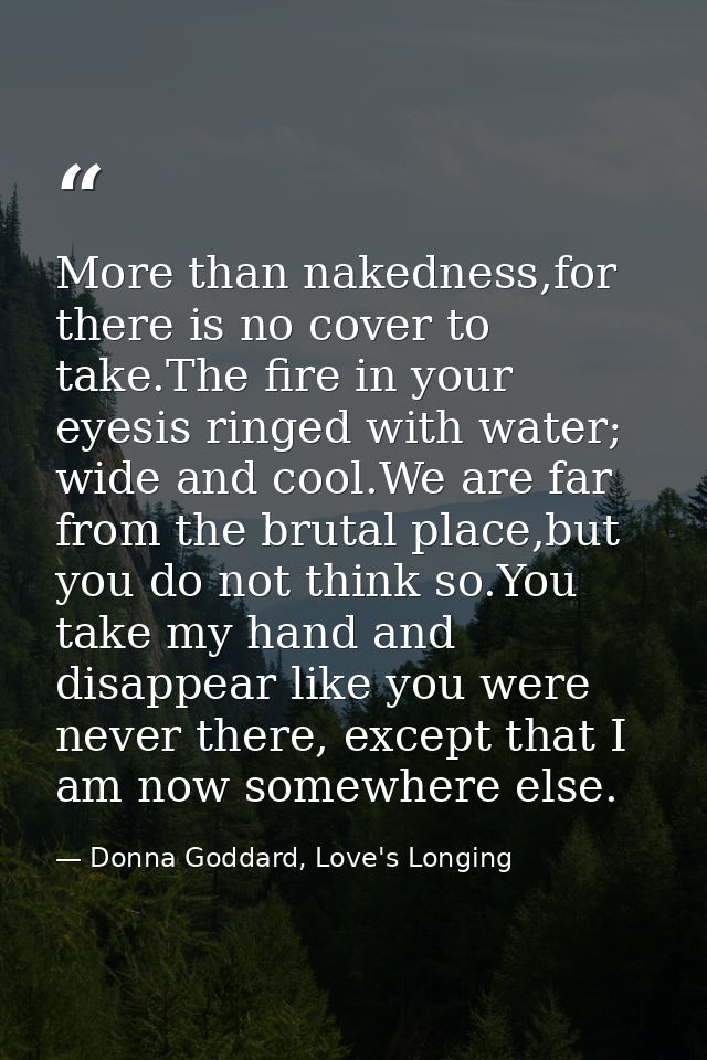 More than nakedness,for there is no cover to take.The fire in your eyesis ringed with water; wide and cool.We are far fr — Donna Goddard, Love's Longing