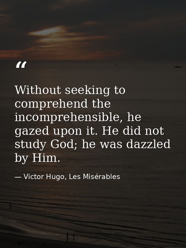 Without seeking to comprehend the incomprehensible, he gazed upon it. He did not study God; he was dazzled by Him. — Victor Hugo, Les Misérables