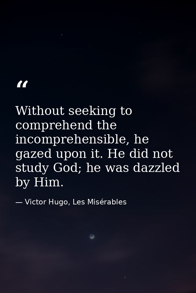 Without seeking to comprehend the incomprehensible, he gazed upon it. He did not study God; he was dazzled by Him. — Victor Hugo, Les Misérables