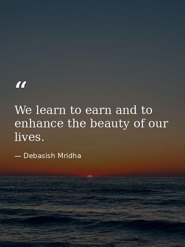 We learn to earn and to enhance the beauty of our lives. — Debasish Mridha