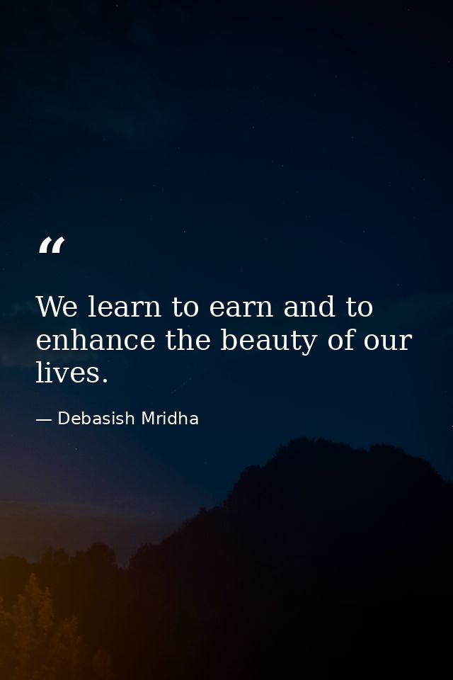 We learn to earn and to enhance the beauty of our lives. — Debasish Mridha