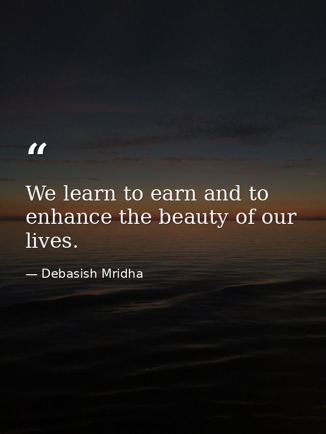We learn to earn and to enhance the beauty of our lives. — Debasish Mridha
