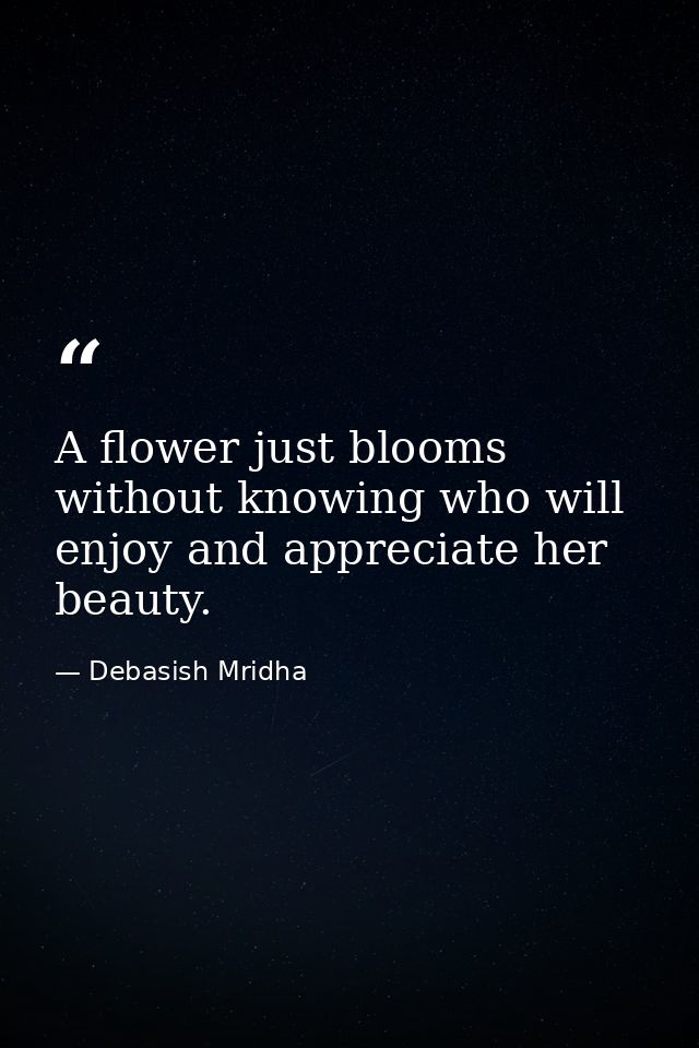 A flower just blooms without knowing who will enjoy and appreciate her beauty. — Debasish Mridha