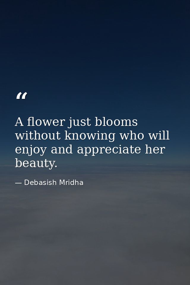 A flower just blooms without knowing who will enjoy and appreciate her beauty. — Debasish Mridha