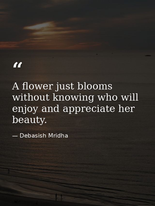 A flower just blooms without knowing who will enjoy and appreciate her beauty. — Debasish Mridha
