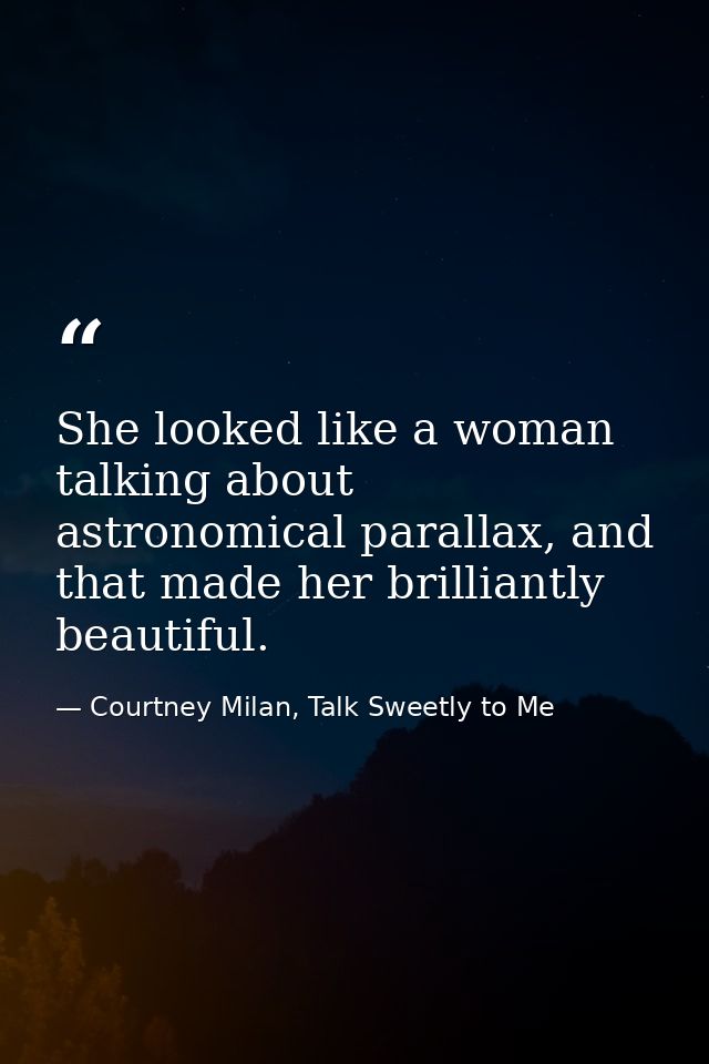 She looked like a woman talking about astronomical parallax, and that made her brilliantly beautiful. — Courtney Milan, Talk Sweetly to Me