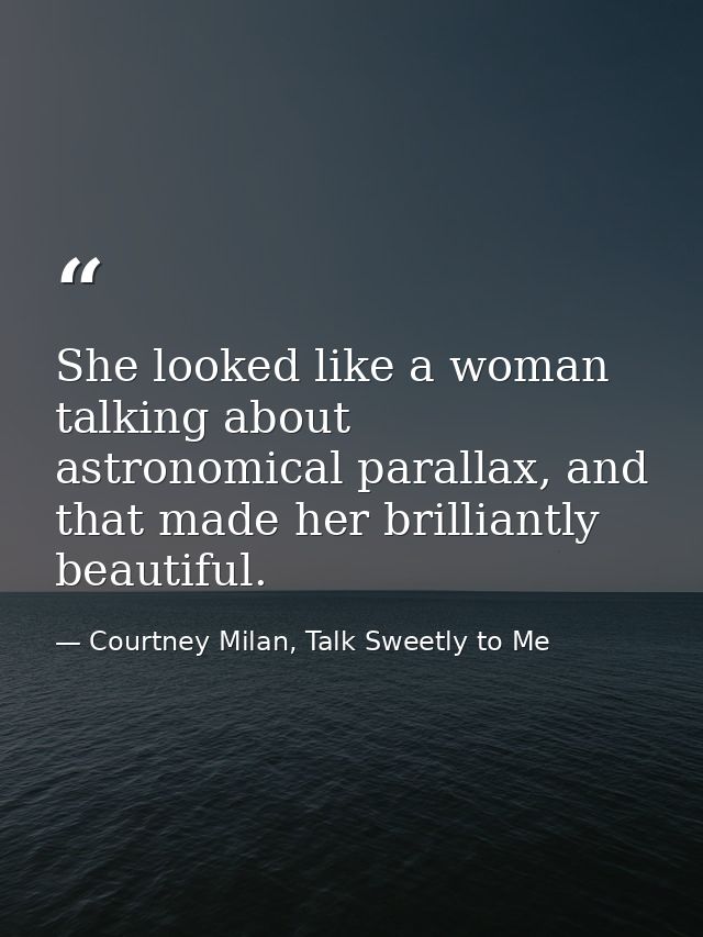 She looked like a woman talking about astronomical parallax, and that made her brilliantly beautiful. — Courtney Milan, Talk Sweetly to Me