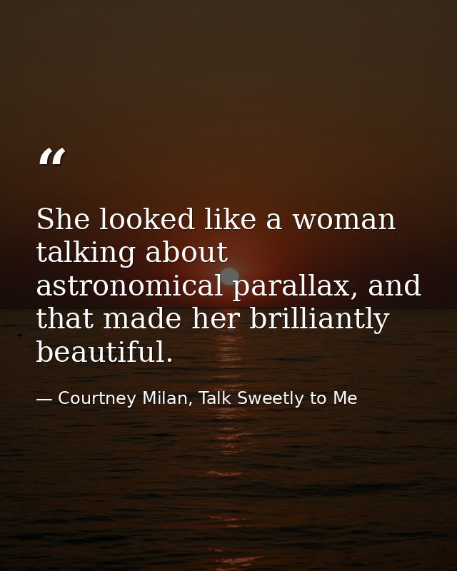 She looked like a woman talking about astronomical parallax, and that made her brilliantly beautiful. — Courtney Milan, Talk Sweetly to Me