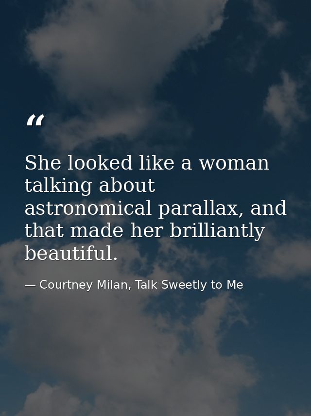 She looked like a woman talking about astronomical parallax, and that made her brilliantly beautiful. — Courtney Milan, Talk Sweetly to Me