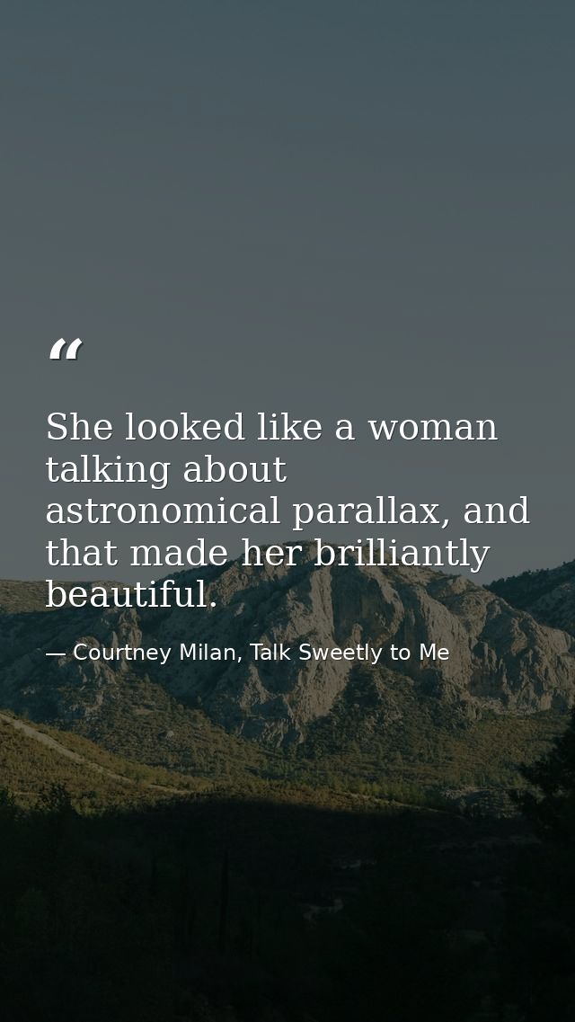She looked like a woman talking about astronomical parallax, and that made her brilliantly beautiful. — Courtney Milan, Talk Sweetly to Me