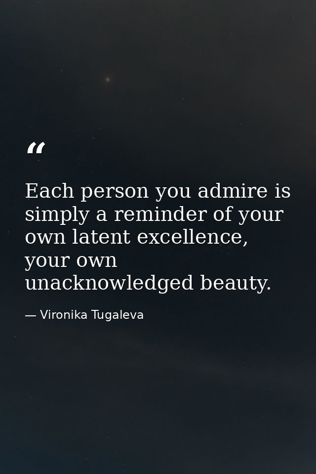 Each person you admire is simply a reminder of your own latent excellence, your own unacknowledged beauty. — Vironika Tugaleva