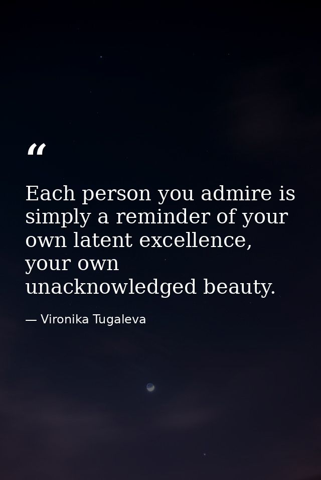 Each person you admire is simply a reminder of your own latent excellence, your own unacknowledged beauty. — Vironika Tugaleva