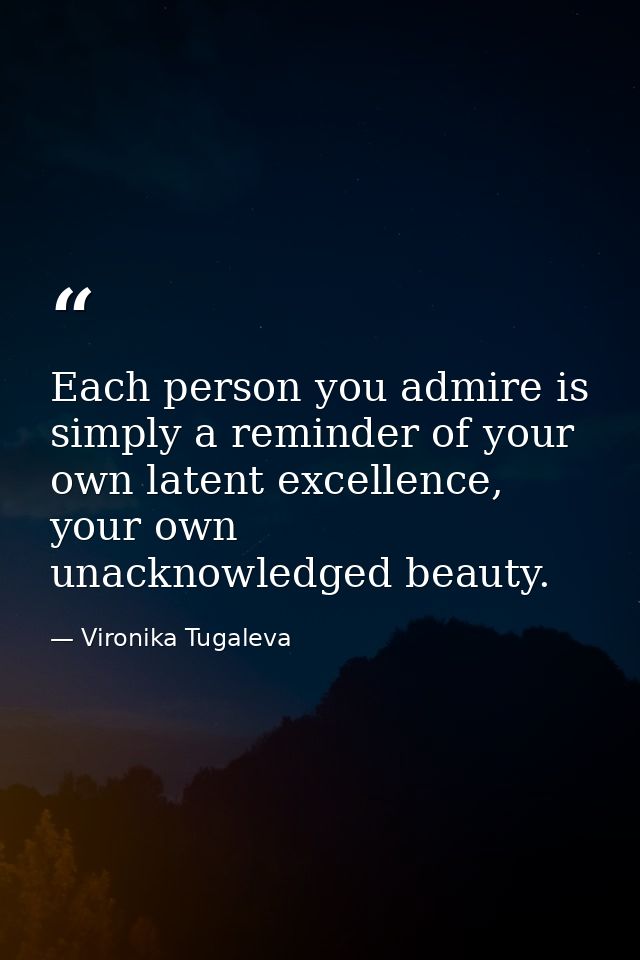 Each person you admire is simply a reminder of your own latent excellence, your own unacknowledged beauty. — Vironika Tugaleva