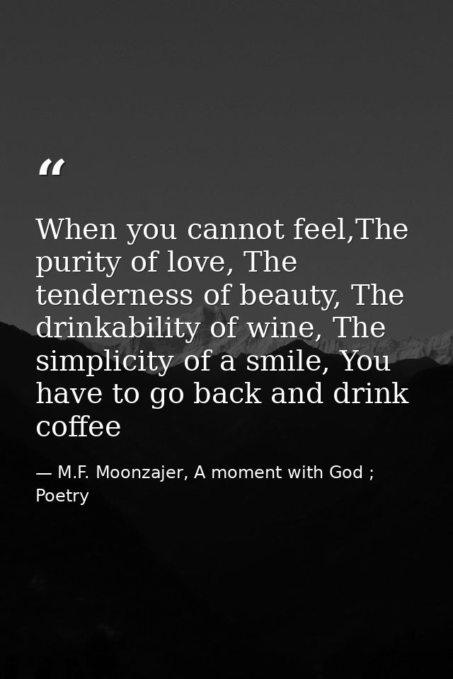 When you cannot feel,The purity of love, The tenderness of beauty, The drinkability of wine, The simplicity of a smile,  — M.F. Moonzajer, A moment with God ; Poetry