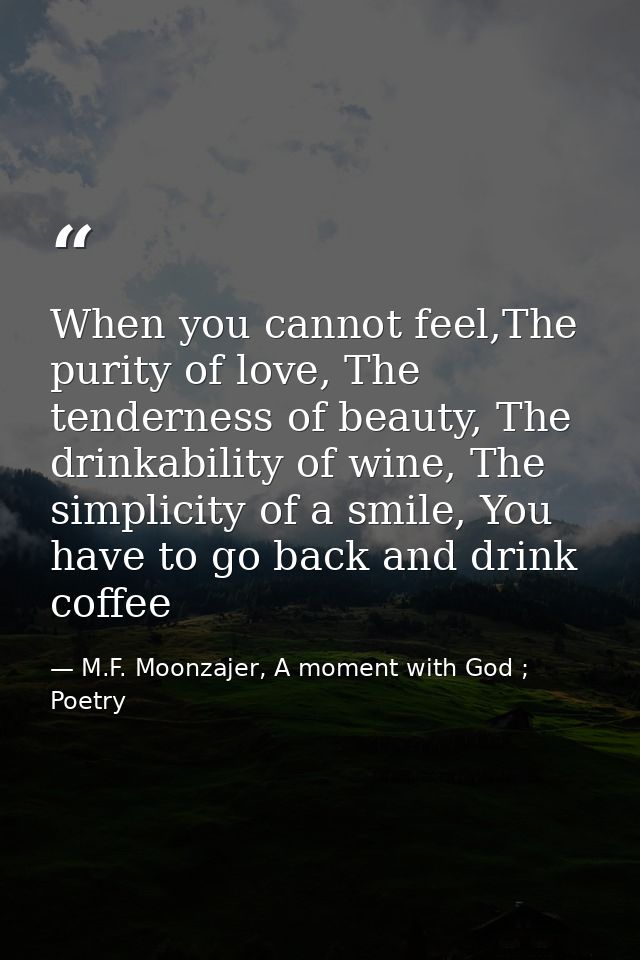 When you cannot feel,The purity of love, The tenderness of beauty, The drinkability of wine, The simplicity of a smile,  — M.F. Moonzajer, A moment with God ; Poetry