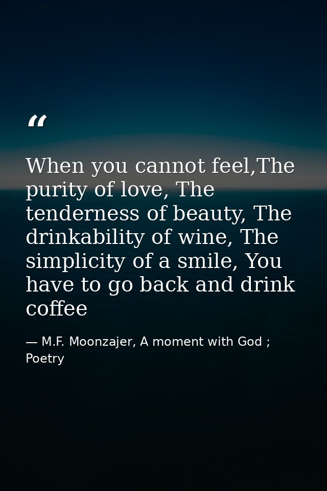 When you cannot feel,The purity of love, The tenderness of beauty, The drinkability of wine, The simplicity of a smile,  — M.F. Moonzajer, A moment with God ; Poetry