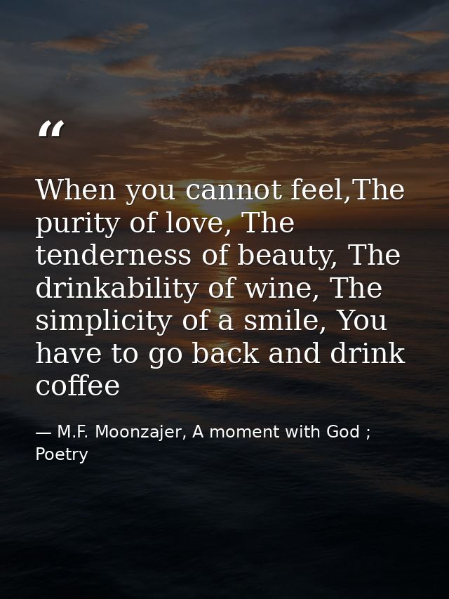 When you cannot feel,The purity of love, The tenderness of beauty, The drinkability of wine, The simplicity of a smile,  — M.F. Moonzajer, A moment with God ; Poetry