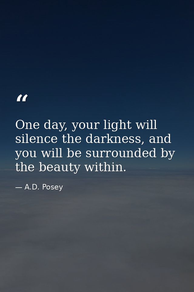 One day, your light will silence the darkness, and you will be surrounded by the beauty within. — A.D. Posey