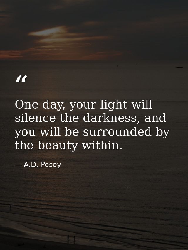 One day, your light will silence the darkness, and you will be surrounded by the beauty within. — A.D. Posey