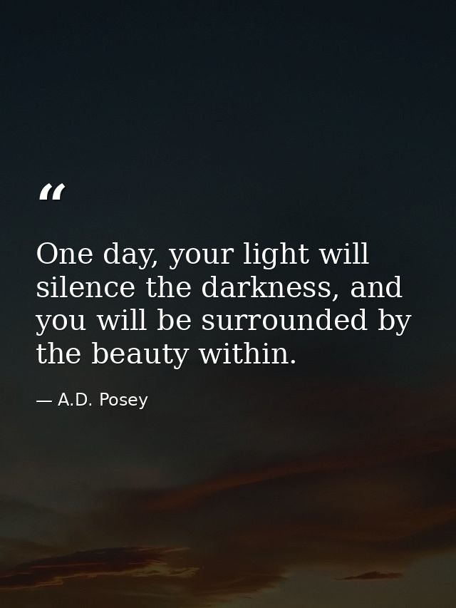 One day, your light will silence the darkness, and you will be surrounded by the beauty within. — A.D. Posey