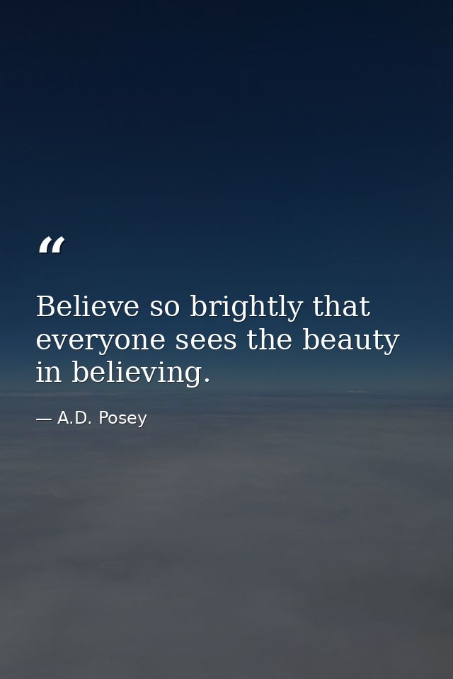 Believe so brightly that everyone sees the beauty in believing. — A.D. Posey