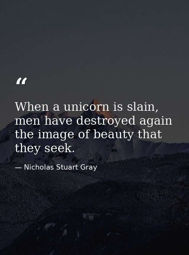 When a unicorn is slain, men have destroyed again the image of beauty that they seek. — Nicholas Stuart Gray