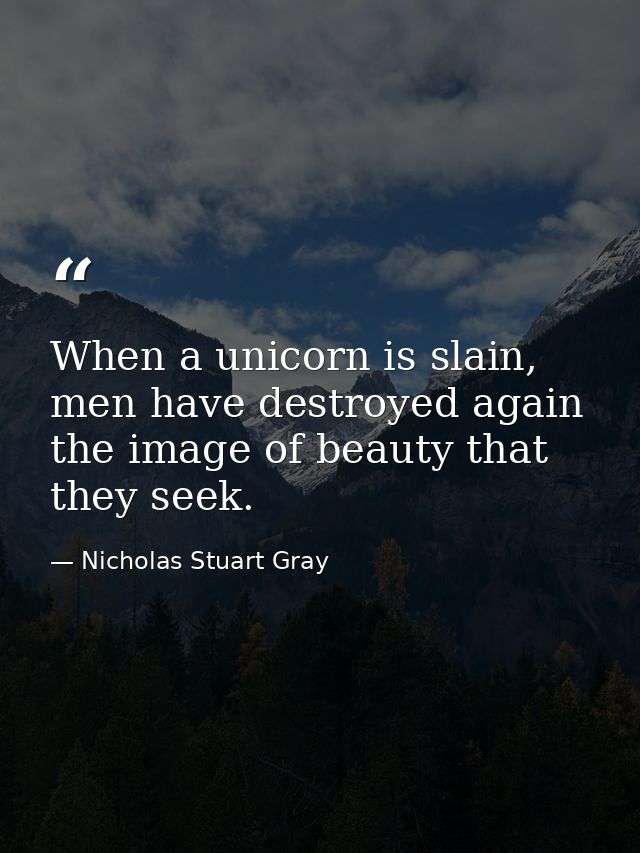 When a unicorn is slain, men have destroyed again the image of beauty that they seek. — Nicholas Stuart Gray